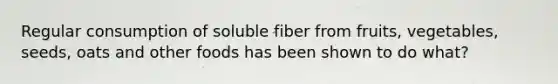 Regular consumption of soluble fiber from fruits, vegetables, seeds, oats and other foods has been shown to do what?