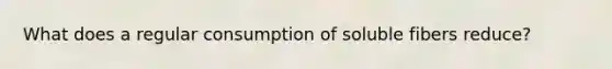 What does a regular consumption of soluble fibers reduce?