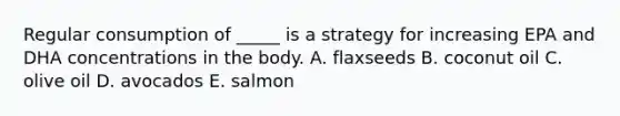 Regular consumption of _____ is a strategy for increasing EPA and DHA concentrations in the body. A. flaxseeds B. coconut oil C. olive oil D. avocados E. salmon