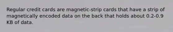 Regular credit cards are magnetic-strip cards that have a strip of magnetically encoded data on the back that holds about 0.2-0.9 KB of data.