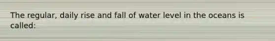 The regular, daily rise and fall of water level in the oceans is called: