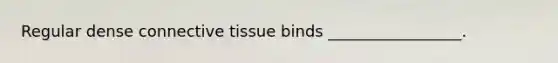 Regular dense connective tissue binds _________________.