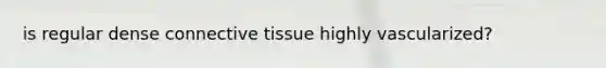 is regular dense connective tissue highly vascularized?