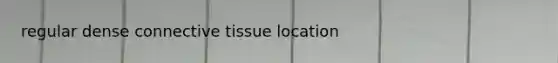 regular dense <a href='https://www.questionai.com/knowledge/kYDr0DHyc8-connective-tissue' class='anchor-knowledge'>connective tissue</a> location