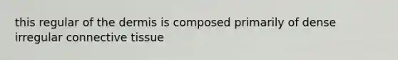 this regular of the dermis is composed primarily of dense irregular connective tissue