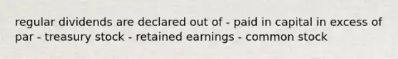 regular dividends are declared out of - paid in capital in excess of par - treasury stock - retained earnings - common stock