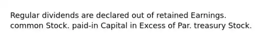 Regular dividends are declared out of retained Earnings. common Stock. paid-in Capital in Excess of Par. treasury Stock.