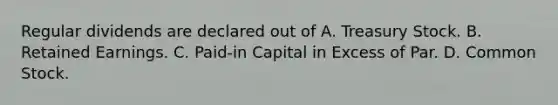 Regular dividends are declared out of A. Treasury Stock. B. Retained Earnings. C. Paid-in Capital in Excess of Par. D. Common Stock.