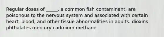 Regular doses of _____, a common fish contaminant, are poisonous to the nervous system and associated with certain heart, blood, and other tissue abnormalities in adults. dioxins phthalates mercury cadmium methane