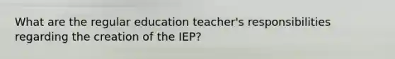 What are the regular education teacher's responsibilities regarding the creation of the IEP?