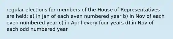 regular elections for members of the House of Representatives are held: a) in Jan of each even numbered year b) in Nov of each even numbered year c) in April every four years d) in Nov of each odd numbered year