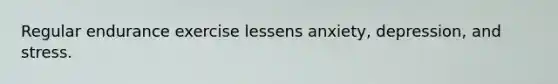 Regular endurance exercise lessens anxiety, depression, and stress.