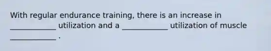 With regular endurance training, there is an increase in ____________ utilization and a ____________ utilization of muscle ____________ .