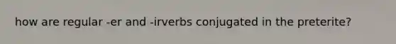 how are regular -er and -irverbs conjugated in the preterite?