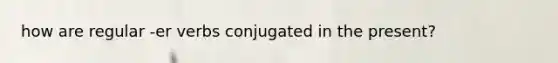how are regular -er verbs conjugated in the present?
