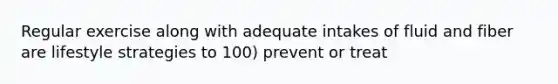 Regular exercise along with adequate intakes of fluid and fiber are lifestyle strategies to 100) prevent or treat