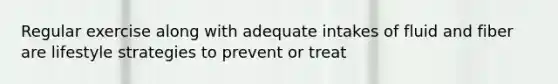 Regular exercise along with adequate intakes of fluid and fiber are lifestyle strategies to prevent or treat