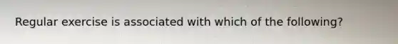 Regular exercise is associated with which of the following?