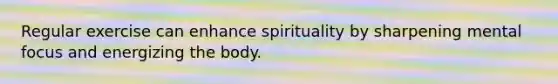 Regular exercise can enhance spirituality by sharpening mental focus and energizing the body.