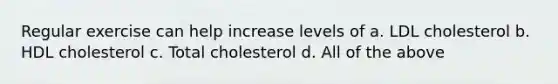 Regular exercise can help increase levels of a. LDL cholesterol b. HDL cholesterol c. Total cholesterol d. All of the above