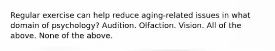 Regular exercise can help reduce aging-related issues in what domain of psychology? Audition. Olfaction. Vision. All of the above. None of the above.