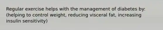 Regular exercise helps with the management of diabetes by: (helping to control weight, reducing visceral fat, increasing insulin sensitivity)