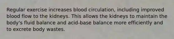 Regular exercise increases blood circulation, including improved blood flow to the kidneys. This allows the kidneys to maintain the body's fluid balance and acid-base balance more efficiently and to excrete body wastes.