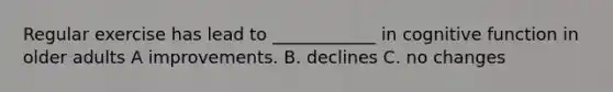 Regular exercise has lead to ____________ in cognitive function in older adults A improvements. B. declines C. no changes