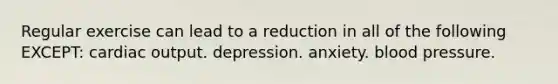 Regular exercise can lead to a reduction in all of the following EXCEPT: cardiac output. depression. anxiety. blood pressure.