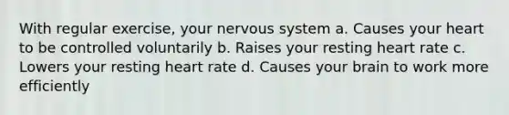 With regular exercise, your nervous system a. Causes your heart to be controlled voluntarily b. Raises your resting heart rate c. Lowers your resting heart rate d. Causes your brain to work more efficiently