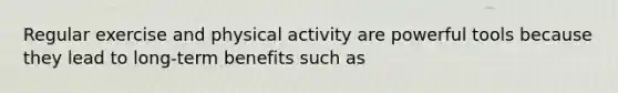 Regular exercise and physical activity are powerful tools because they lead to long-term benefits such as