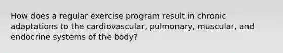 How does a regular exercise program result in chronic adaptations to the cardiovascular, pulmonary, muscular, and endocrine systems of the body?