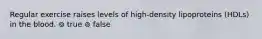 Regular exercise raises levels of high-density lipoproteins (HDLs) in the blood. ⊚ true ⊚ false