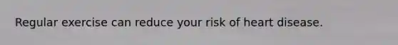 Regular exercise can reduce your risk of heart disease.