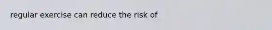 regular exercise can reduce the risk of