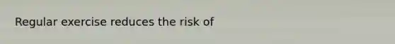 Regular exercise reduces the risk of