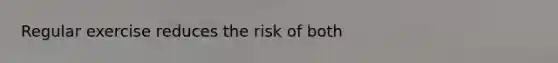 Regular exercise reduces the risk of both