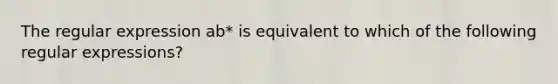 The regular expression ab* is equivalent to which of the following regular expressions?