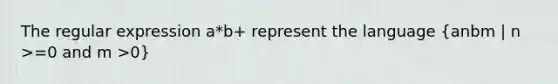 The regular expression a*b+ represent the language (anbm | n >=0 and m >0)