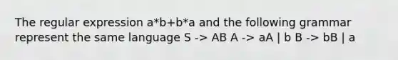 The regular expression a*b+b*a and the following grammar represent the same language S -> AB A -> aA | b B -> bB | a