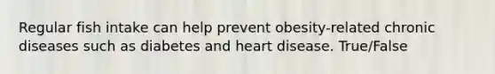 Regular fish intake can help prevent obesity-related chronic diseases such as diabetes and heart disease. True/False