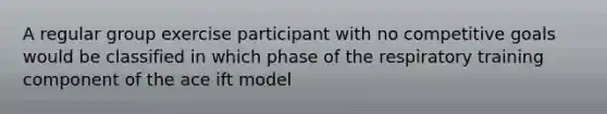 A regular group exercise participant with no competitive goals would be classified in which phase of the respiratory training component of the ace ift model