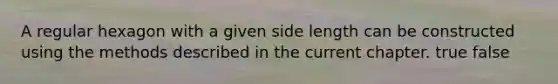 A regular hexagon with a given side length can be constructed using the methods described in the current chapter. true false