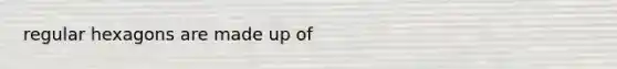 regular hexagons are made up of