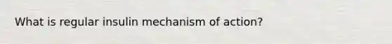 What is regular insulin mechanism of action?