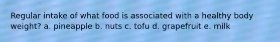 Regular intake of what food is associated with a healthy body weight? a. pineapple b. nuts c. tofu d. grapefruit e. milk