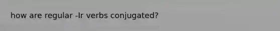 how are regular -Ir verbs conjugated?
