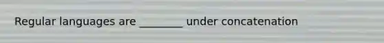 Regular languages are ________ under concatenation