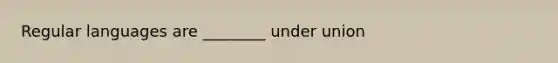 Regular languages are ________ under union