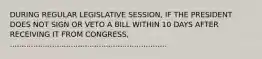 DURING REGULAR LEGISLATIVE SESSION, IF THE PRESIDENT DOES NOT SIGN OR VETO A BILL WITHIN 10 DAYS AFTER RECEIVING IT FROM CONGRESS, ...................................................................